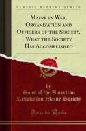 Ebook Maine in War, Organization and Officers of the Society, What the Society Has Accomplished di Sons of the American Revolution Maine Society edito da Forgotten Books