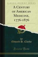 Ebook A Century of American Medicine, 1776-1876 di Edward H. Clarke edito da Forgotten Books