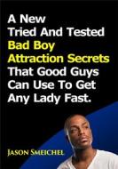 Ebook A New Tried And Tested Bad Boy Attraction Secrets That Good Guys Can Use To Get Any Lady Fast. di Jason Smeichel edito da Eze Maximus