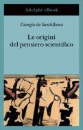 Ebook Le origini del pensiero scientifico di Giorgio de Santillana edito da Adelphi