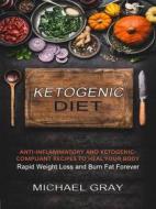Ebook Ketogenic Diet: Anti-inflammatory and Ketogenic-compliant Recipes to Heal Your Body (Rapid Weight Loss and Burn Fat Forever) di Michael Gray edito da Michael Gray