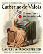 Ebook Catherine De Valois  Princesa Francesa, Matriarca Dos Tudor di Laurel A. Rockefeller edito da Laurel A. Rockefeller Books