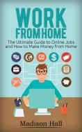 Ebook Work from Home: The Ultimate Guide to Online Jobs and How to Make Money from Home di Madison Hall edito da Madison Hall