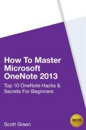 Ebook How To Master Microsoft OneNote 2013 : Top 10 OneNote Hacks & Secrets For Beginners di Scott Green edito da Scott Green