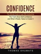 Ebook Confidence: The Ultimate Guide to Lead With Authenticity (The Truth About Self-confidence and What It Really Takes to Create It) di Thomas Shumate edito da Thomas Shumate