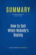 Ebook Summary: How to Sell When Nobody&apos;s Buying di BusinessNews Publishing edito da Business Book Summaries