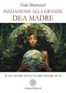 Ebook Iniziazione alla Grande Dea Madre di Gaia Ciocca Shamanel edito da Anima Edizioni