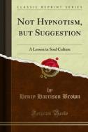 Ebook Not Hypnotism, but Suggestion di Henry Harrison Brown edito da Forgotten Books