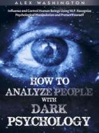 Ebook How to Analyze People with Dark Psychology: Influence and Control Human Beings Using NLP. Recognize Psychological Manipulation and Protect Yourself di Alex Washington edito da Youcanprint