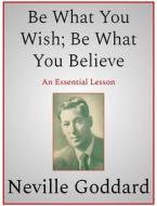 Ebook Be What You Wish; Be What You Believe di Neville Goddard edito da Andura Publishing