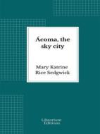 Ebook Ácoma, the sky city di Mary Katrine Rice Sedgwick edito da Librorium Editions