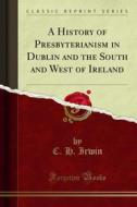 Ebook A History of Presbyterianism in Dublin and the South and West of Ireland di C. H. Irwin edito da Forgotten Books