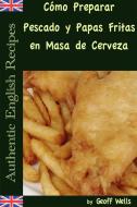 Ebook Cómo Preparar Pescado Y Papas Fritas En Masa De Cerveza  (Auténticas Recetas Inglesas Libro 1) di Geoff Wells edito da Geezer Guides