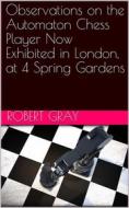 Ebook Observations on the Automaton Chess Player / Now exhibited in London, at 4 Spring Gardens di Robert Gray edito da iOnlineShopping.com