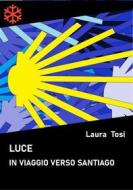 Ebook Luce. In viaggio verso Santiago di Laura Tosi edito da Edizioni Leucotea