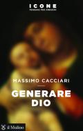 Ebook Generare Dio di Massimo Cacciari edito da Società editrice il Mulino, Spa