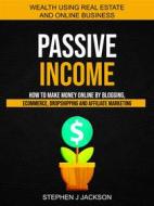 Ebook Passive Income: How to Make Money Online by Blogging, Ecommerce, Dropshipping and Affiliate Marketing (Wealth Using Real Estate And Online Business) di Stephen J Jackson edito da Stephen J Jackson