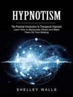 Ebook Hypnotism: The Practical Introduction to Therapeutic Hypnosis (Learn How to Manipulate Others and Make Them Do Your Bidding) di Shelley Walls edito da Roger Moody
