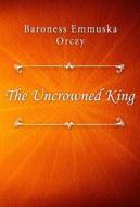 Ebook The Uncrowned King di Baroness Emmuska Orczy edito da Classica Libris