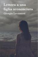 Ebook LETTERA A UNA FIGLIA SCONOSCIUTA di levantesi giorgio edito da ilmiolibro self publishing