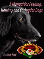 Ebook A Manual for Feeding, Naming and Caring for Dogs di Hseham Ttud edito da mds
