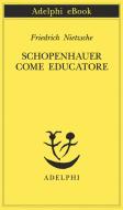 Ebook Schopenhauer come educatore di Friedrich Nietzsche edito da Adelphi