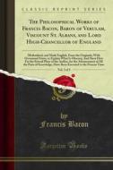 Ebook The Philosophical Works of Francis Bacon, Baron of Verulam, Viscount St. Albans, and Lord High-Chancellor of England di Francis Bacon edito da Forgotten Books