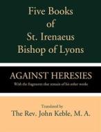 Ebook Five Books of St. Irenaeus Bishop of Lyons: Against Heresies with the Fragments that Remain of His Other Works di St. Irenaeus edito da CrossReach Publications