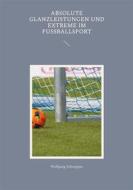 Ebook Absolute Glanzleistungen und Extreme im Fußballsport di Wolfgang Schnepper edito da Books on Demand