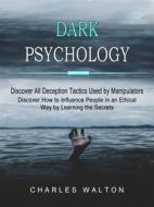 Ebook Dark Psychology: Discover All Deception Tactics Used by Manipulators (Discover How to Influence People in an Ethical Way by Learning the Secrets) di Charles Walton edito da Stephen Allen