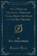 Ebook On a Mexican Mustang, Through Texas, From the Gulf to the Rio Grande di Alex Edwin Sweet edito da Forgotten Books