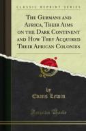 Ebook The Germans and Africa, Their Aims on the Dark Continent and How They Acquired Their African Colonies di Evans Lewin edito da Forgotten Books