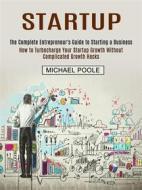 Ebook Startup: The Complete Entrepreneur&apos;s Guide to Starting a Business (How to Turbocharge Your Startup Growth Without Complicated Growth Hacks) di Michael Poole edito da Stephen Allen