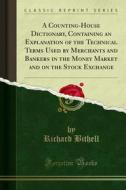 Ebook A Counting-House Dictionary, Containing an Explanation of the Technical Terms Used by Merchants and Bankers in the Money Market and on the Stock Exchange di Richard Bithell edito da Forgotten Books
