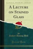 Ebook A Lecture on Stained Glass di Robert Anning Bell edito da Forgotten Books