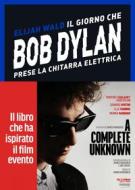 Ebook Il giorno che Bob Dylan prese la chitarra elettrica. A Complete Unknown di Elijah Wald edito da Vallardi