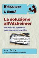 Ebook Riassunto E Guida – La Soluzione All’Alzheimer: Prevenire Ed Arrestare Il Deterioramento Cognitivo di Lee Tang edito da LMT Press