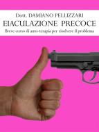 Ebook Eiaculazione Precoce - Breve corso di auto-terapia per risolvere il problema di Damiano Pellizzari edito da Damiano Pellizzari