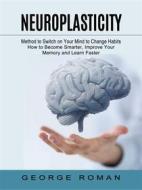 Ebook Neuroplasticity: Method to Switch on Your Mind to Change Habits (How to Become Smarter, Improve Your Memory and Learn Faster) di George Roman edito da Ademaro Rascon