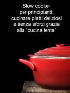 Ebook Slow Cooker Per Principianti: Cucinare Piatti Deliziosi E Senza Sforzi Grazie Alla “Cucina Lenta” di Sarah Sophia edito da Babelcube Inc.