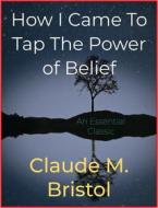 Ebook How I Came To Tap The Power of Belief di Claude M. Bristol edito da Andura Publishing