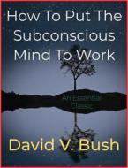 Ebook How To Put The Subconscious Mind To Work di David V. Bush edito da Andura Publishing