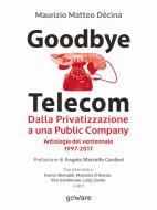 Ebook Goodbye Telecom. Dalla Privatizzazione a una Public Company. Antologia del ventennale 1997-2017 di Maurizio Matteo Dècina edito da goWare
