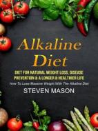 Ebook Alkaline Diet: Diet For Natural Weight Loss, Disease Prevention & A Longer & Healthier Life (How To Lose Massive Weight With The Alkaline Diet) di Steven Mason edito da Steven Mason