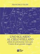 Ebook Uno sguardo al cielo stellato. Pillole di astronomia visiva per l'inizio di un grande viaggio di Francesco Veltri edito da Luigi Pellegrini Editore