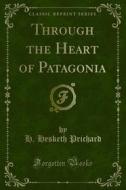 Ebook Through the Heart of Patagonia di H. Hesketh Prichard edito da Forgotten Books
