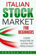 Ebook Italian Stock Market for Beginners Book Come investire in azioni per principianti di Andrea Rossi edito da Andrea Rossi