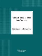 Ebook Trails and Tales in Cobalt di William H.P. Jarvis edito da Librorium Editions