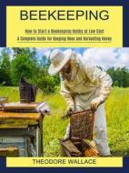 Ebook Beekeeping: How to Start a Beekeeping Hobby at Low Cost (A Complete Guide for Keeping Bees and Harvesting Honey) di Theodore Wallace edito da Elliot Espinal