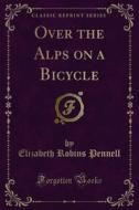 Ebook Over the Alps on a Bicycle di Elizabeth Robins Pennell edito da Forgotten Books